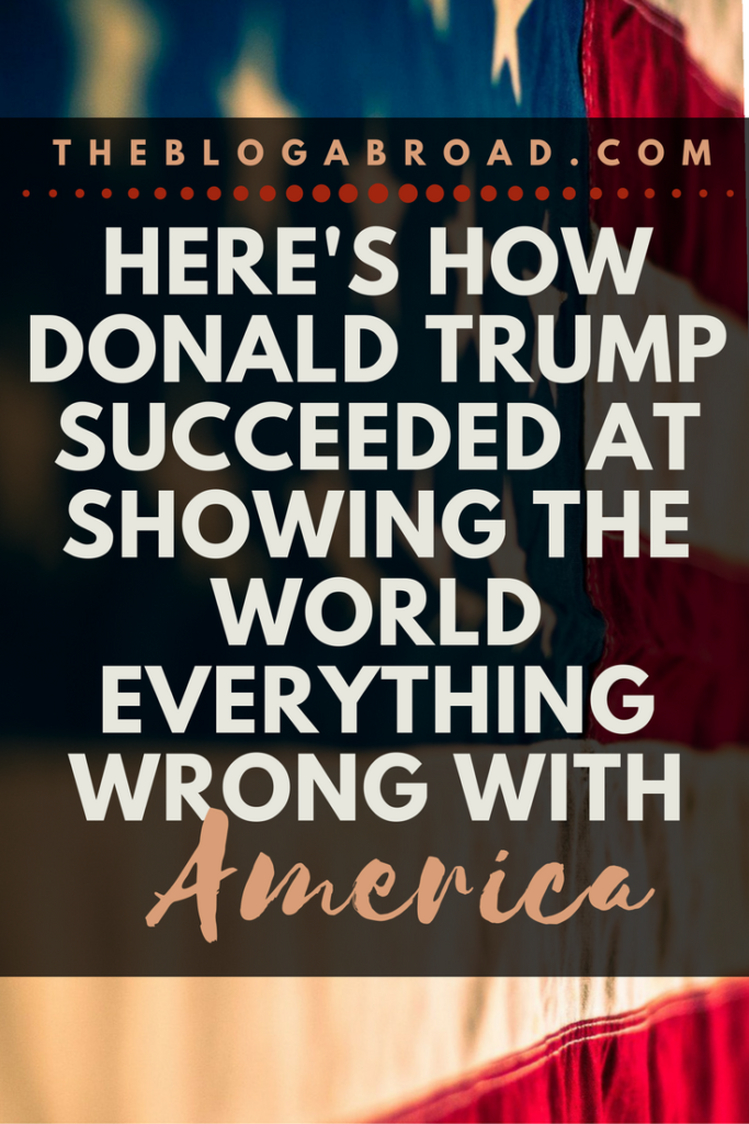 How Donald Trump Succeeded At Showing The World Everything Wrong With America | TheBlogAbroad.com